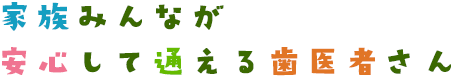 家族みんなが安心して通える歯医者さん